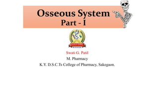 Osseous System
Part - I
Swati G. Patil
M. Pharmacy
K.Y. D.S.C.Ts College of Pharmacy, Sakegaon.
 