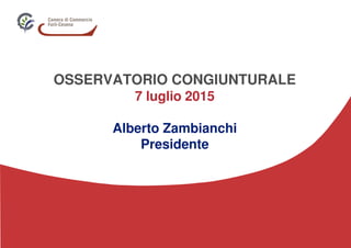 OSSERVATORIO CONGIUNTURALE
7 luglio 2015
Alberto Zambianchi
Presidente
 