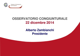 OSSERVATORIO CONGIUNTURALE
22 dicembre 2014
Alberto Zambianchi
Presidente
 