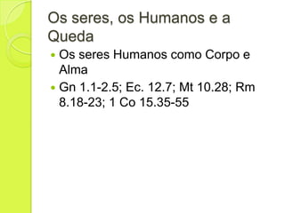 Os seres, os Humanos e a
Queda
 Os seres Humanos como Corpo e
Alma
 Gn 1.1-2.5; Ec. 12.7; Mt 10.28; Rm
8.18-23; 1 Co 15.35-55
 