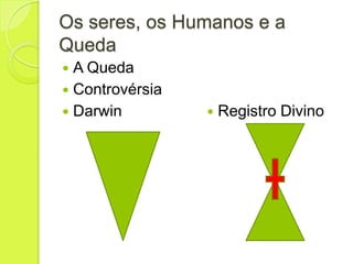 Os seres, os Humanos e a
Queda
 A Queda
 Controvérsia
 Darwin  Registro Divino
 