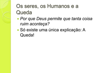 Os seres, os Humanos e a
Queda
 Por que Deus permite que tanta coisa
ruim aconteça?
 Só existe uma única explicação: A
Queda!
 
