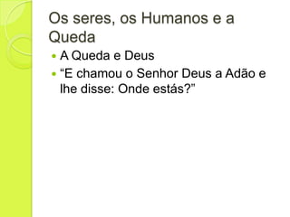 Os seres, os Humanos e a
Queda
 A Queda e Deus
 “E chamou o Senhor Deus a Adão e
lhe disse: Onde estás?”
 
