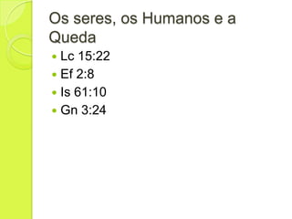 Os seres, os Humanos e a
Queda
 Lc 15:22
 Ef 2:8
 Is 61:10
 Gn 3:24
 