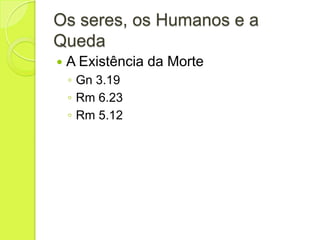 Os seres, os Humanos e a
Queda
 A Existência da Morte
◦ Gn 3.19
◦ Rm 6.23
◦ Rm 5.12
 
