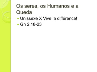 Os seres, os Humanos e a
Queda
 Unissexe X Vive la différence!
 Gn 2.18-23
 