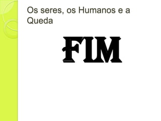 Os seres, os Humanos e a
Queda
FIM
 
