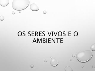 OS SERES VIVOS E O
AMBIENTE
 