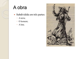 A obra
 Subdividida em três partes:
◦ A terra;
◦ O homem;
◦ A luta.
 