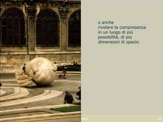 testona o anche rivelare la compresenza in un luogo di più possibilità, di più dimensioni di spazio. 