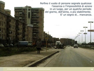 tracce 4/ di nulla Perfino il vuoto di persone segnala qualcosa: l’assenza o l’impossibilità di azione in un luogo, per un qualche periodo  del giorno, dell’anno, o più stabilmente.  E’ un segno di… mancanza. 