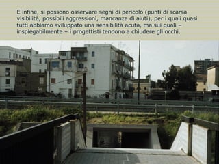 tracce5 / pericolo E infine, si possono osservare segni di pericolo (punti di scarsa visibilità, possibili aggressioni, mancanza di aiuti), per i quali quasi tutti abbiamo sviluppato una sensibilità acuta, ma sui quali – inspiegabilmente – i progettisti tendono a chiudere gli occhi.  