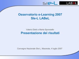 Osservatorio e-Learning 2007 SIe-L LABeL  Valerio Eletti e Marta Sponsiello   Presentazione dei risultati Convegno Nazionale SIe-L, Macerata, 4 luglio 2007   