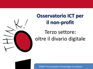 Osservatorio ICT per
    il non-profit
    Terzo settore:
oltre il divario digitale



 THINK! The Innovation Knowledge Foundation
 