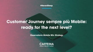 Customer Journey sempre più Mobile:
ready for the next level?
#NeverSleep
Osservatorio Mobile B2c Strategy
 