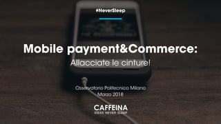 Mobile payment&Commerce:
#NeverSleep
Osservatorio Politecnico Milano
Marzo 2018
Allacciate le cinture!
 