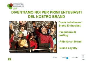 DIVENTIAMO NOI PER PRIMI ENTUSIASTI
             DEL NOSTRO BRAND
                            Come individuare i
                            Brand Enthusiast:

                            •Frequenza di
                            posting

                            •Affinità col Brand

                            •Brand Loyalty



19
 