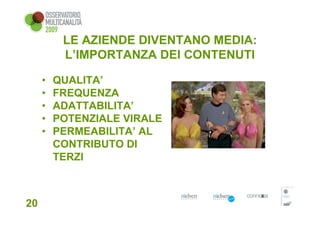 LE AZIENDE DIVENTANO MEDIA:
          L’IMPORTANZA DEI CONTENUTI

     •   QUALITA’
     •   FREQUENZA
     •   ADATTABILITA’
     •   POTENZIALE VIRALE
     •   PERMEABILITA’ AL
         CONTRIBUTO DI
         TERZI



20
 