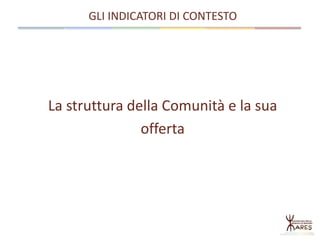 La struttura della Comunità e la sua
offerta
GLI INDICATORI DI CONTESTO
 