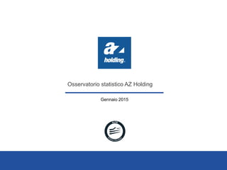 Osservatorio statistico AZ Holding
Gennaio 2015
 