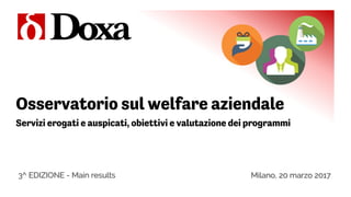 Milano, 20 marzo 2017
Osservatorio sul welfare aziendale
Servizi erogati e auspicati, obiettivi e valutazione dei programmi
3^ EDIZIONE - Main results
 