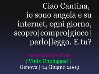 Ciao Cantina,  io sono angela e su internet, ogni giorno, scopro|compro|gioco| parlo|leggo. E tu? | Osservatorio Wine |   | Vinix Unplugged |  Genova | 14 Giugno 2009 