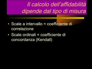 Il calcolo dell’affidabilità
dipende dal tipo di misura
• Scale a intervallo = coefficiente di
correlazione
• Scale ordina...