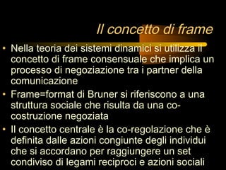 Il concetto di frame
• Nella teoria dei sistemi dinamici si utilizza il
concetto di frame consensuale che implica un
proce...