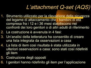 L’attachment Q-set (AQS)
1. Strumento utilizzato per la rilevazione della sicurezza
del legame di attaccamento che i bambi...