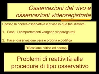 Osservazioni dal vivo e
osservazioni videoregistrate
Spesso la ricerca osservativa è divisa in due fasi distinte:
1. Fase ...