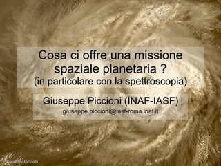 Cosa ci offre una missione spaziale planetaria ? (in particolare con la spettroscopia) Giuseppe Piccioni (INAF-IASF) [email_address] 