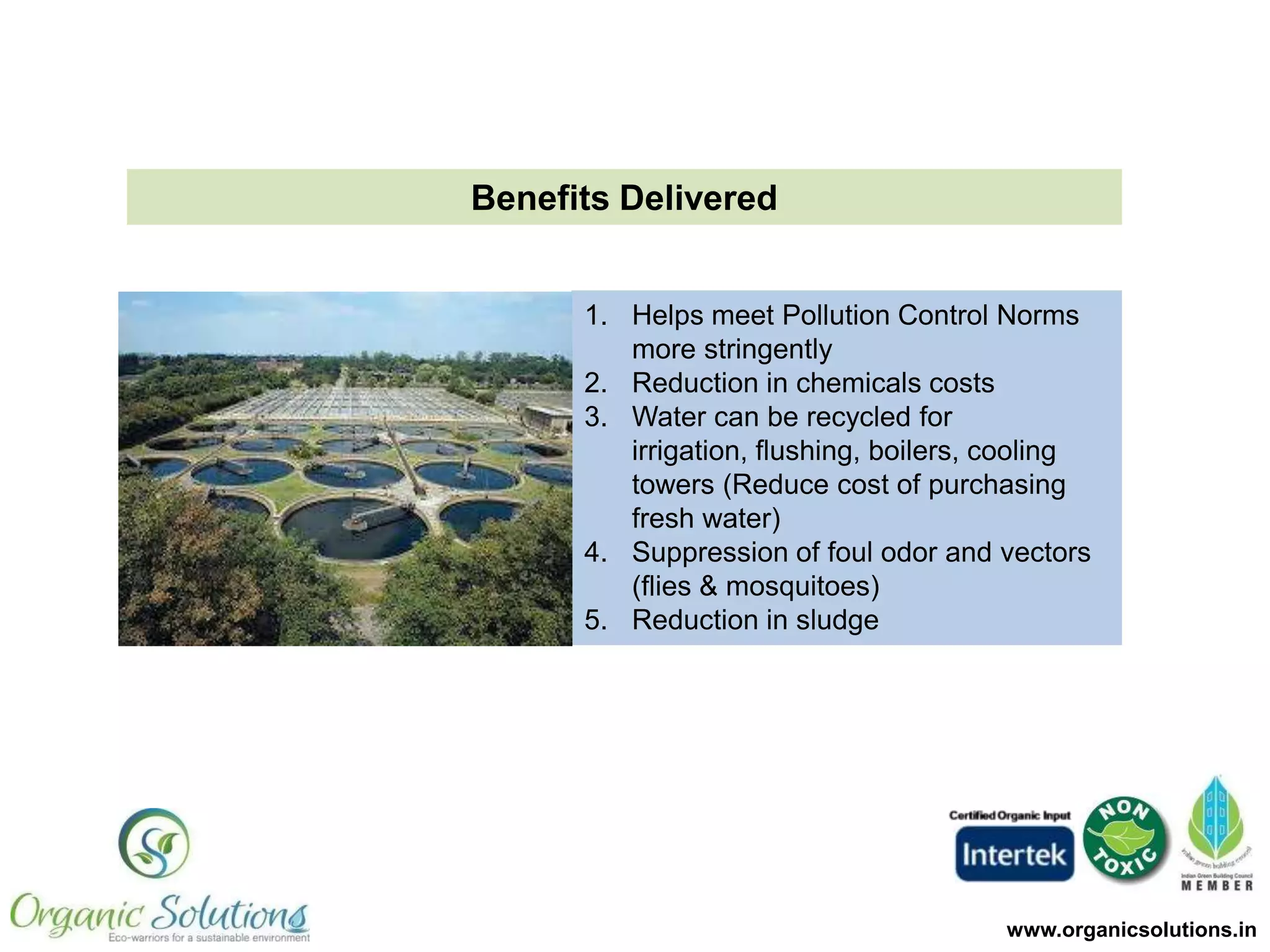 Brief Strategies Adopted
1. Detailed Survey and Data Collection
2. Suggesting changes to the plant to
increase efficacy
3. Giving a proposal which ensures
deliverables
4. Taking an AMC or giving the dosage
to the client
5. Taking regular feedback
6. Handhold till plant stabilizes

www.organicsolutions.in

 