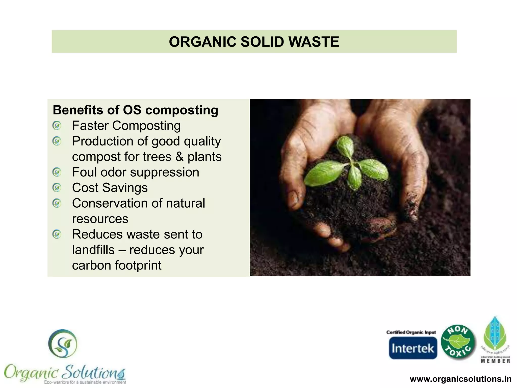 Composting Basics
• COMPOST is not a bio-fertilizer. It is a substrate (food) for soil
microbes. They in turn produce the nutrients required by plants
• As a result, you add compost today and see the results much later
• Compost if for SOIL and not for PLANTS while chemical/synthetic
fertilizers are for PLANTS and not SOIL.
• The nutrients in compost cannot be directly used by plants, therefore
NPK value of compost is not that important.
• Compost is a SCIENCE, needs to be understood
• Balance of different type of biomass is a must

 