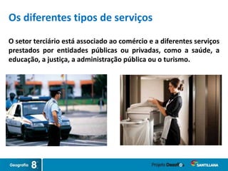 O setor terciário está associado ao comércio e a diferentes serviços
prestados por entidades públicas ou privadas, como a saúde, a
educação, a justiça, a administração pública ou o turismo.
Os diferentes tipos de serviços
 
