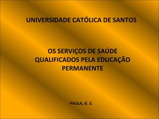 UNIVERSIDADE   CATÓLICA DE SANTOS OS SERVIÇOS DE SAÚDE QUALIFICADOS PELA EDUCAÇÃO PERMANENTE PAULA, G. S. 