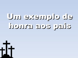 Um exemplo de
honra aos pais
 