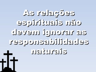 As relações
  espirituais não
 devem ignorar as
responsabilidades
     naturais
 