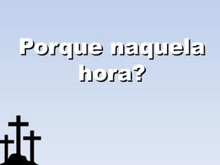 Porque naquela
    hora?
 