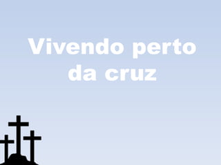 Vivendo perto
   da cruz
 