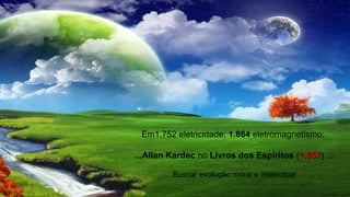 Em1.752 eletricidade; 1.864 eletromagnetismo;
...Allan Kardec no Livros dos Espíritos (1.8571.857) ...
Buscar evolução moral e intelectual
 