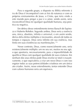 próprios ensinamentos de Jesus, o Cristo, que teria vindo a
este mundo para pregar a paz e o amor, sendo assim, seria
tiva ou negativa.
Em defesa desse entendimento temos Baruch de Espino-

116

Nesse contexto, Deus, como essencialmente uno, seria
o que apontaria, necessariamente, para a impossibilidade de
nenhum dos seus efeitos pode Deus revelar-se total e exaustivamente, o que equivaleria a criar um novo Deus e com isso
ato criador. Assim, nesse entendimento, tentar entender Deus

116

117

 