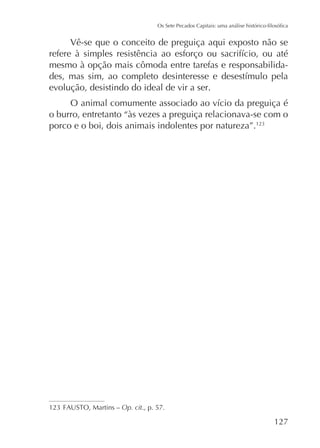 Vê-se que o conceito de preguiça aqui exposto não se
mesmo à opção mais cômoda entre tarefas e responsabilidaevolução, desistindo do ideal de vir a ser.
o burro, entretanto “às vezes a preguiça relacionava-se com o
porco e o boi, dois animais indolentes por natureza”.

Op. cit., p. 57.

127

 