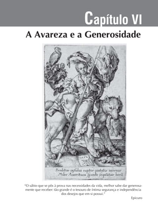 Capítulo VI

“O sábio que se pôs à prova nas necessidades da vida, melhor sabe dar generosados desejos que em si possui.”
Epicuro

 