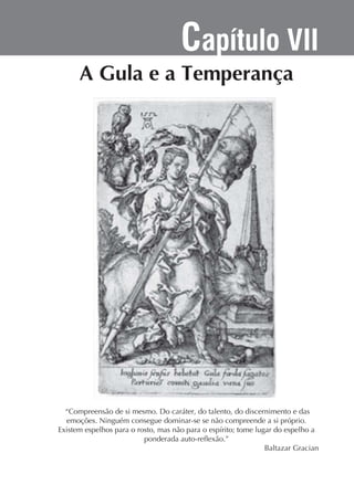 Capítulo VII

“Compreensão de si mesmo. Do caráter, do talento, do discernimento e das
emoções. Ninguém consegue dominar-se se não compreende a si próprio.
Baltazar Gracian

 