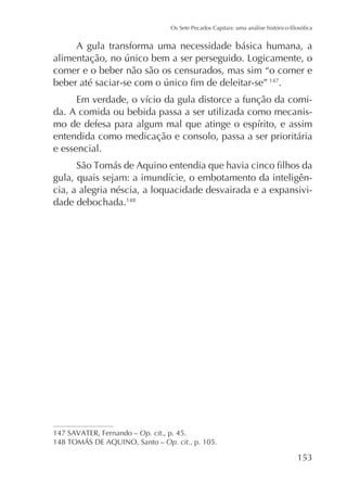 A gula transforma uma necessidade básica humana, a
comer e o beber não são os censurados, mas sim “o comer e
147
.
da. A comida ou bebida passa a ser utilizada como mecanisentendida como medicação e consolo, passa a ser prioritária
e essencial.
cia, a alegria néscia, a loquacidade desvairada e a expansividade debochada.148

Op. cit., p. 45.
Op. cit., p. 105.

 
