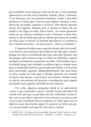 pria realidade vivenciada por cada um de nós. E esta realidade
O ser humano, em um primeiro momento, tende a descobrir
primeiro as coisas que o cercam, para depois constatar a exiscoisas. Em seguida, desperta para si mesmo na busca de entender o seu lugar no todo. Dessa forma, “as coisas aparecem
rioriza-se de tal modo que não se admite que possa ter sentido
um Deus para si mesmo. O homem descobre-se a si mesmo e
em si mesmo encontra – ou talvez perca – Deus e o Mundo.”4
ca se houver uma aceitação da existência da vida após a morte,

qualquer recompensa ou punição no além. Vale lembrar que a
sociedade grega, por exemplo, acreditava que os mortos iriam
pela eternidade vagando independentemente dos seus feitos

sociedade eram aqueles advindos das leis terrenas.
Por certo, algumas perguntas desde já se apresentam
-

-

 