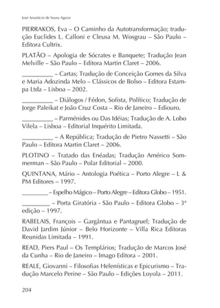 José Anastácio de Sousa Aguiar

PIERRAKOS, Eva – O Caminho da Autotransformação; traduEditora Cultrix.
Melville – São Paulo – Editora Martin Claret – 2006.
e Maria Adozinda Melo – Clássicos de Bolso – Editora Estam-

Jorge Paleikat e João Cruz Costa – Rio de Janeiro – Ediouro.

Paulo – Editora Martin Claret – 2006.
merman – São Paulo – Polar Editorial – 2000.
PM Editores – 1997.
_________ – Espelho Mágico – Porto Alegre – Editora Globo – 1951.
edição – 1997.

da Cunha – Rio de Janeiro – Imago Editora – 2001.
-

204

 