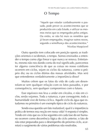 “Aquele que estudar cuidadosamente o passado, pode prever os acontecimentos que se
produzirão em cada Estado, e utilizar os mesmos meios que os empregados pelos antigos.
Ou então, se não há mais os remédios que
já foram empregados, imaginar outros novos,
segundo a semelhança dos acontecimentos.”
Nicolau Maquiavel

Outra questão tem colocado em posição oposta as tradições orientais e ocidentais, o tempo. Somos ensinados a entender o tempo como algo linear e que nunca se renova. Entretanter alguma consciência de que as coisas no nosso cotidiano
ocorrem em ciclos, sejam os ciclos da natureza, como o próprio dia; ou os ciclos diários das nossas atividades. Mas será
Muitos crêem que os fatos da vida de cada um desenrolam-se sem qualquer relação com os fatos passados, e por
consequência, sem qualquer compromisso com o futuro.
-

no ocorrem como decorrência lógica do ciclo anterior, o fato de
não estar preparados para o desempenho do próximo ciclo, acarretará o surgimento de vários problemas não resolvidos.
65

 