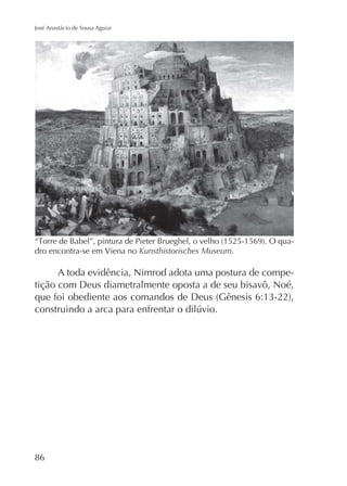 José Anastácio de Sousa Aguiar

dro encontra-se em Viena no Kunsthistorisches Museum.

A toda evidência, Nimrod adota uma postura de competição com Deus diametralmente oposta a de seu bisavô, Noé,

86

 