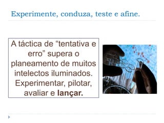 Experimente, conduza, teste e afine.
A táctica de “tentativa e
erro” supera o
planeamento de muitos
intelectos iluminados.
Experimentar, pilotar,
avaliar e lançar.
 